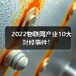 2022物联网产业10大财经事件!(图1) 2022物联网产业10大财经事件!(图1)