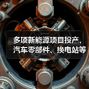 多项新能源项目投产,汽车零部件、换电站等助力产业升级(图1) 多项新能源项目投产,汽车零部件、换电站等助力产业升级(图1)