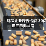 环保企业跨界储能 30亿押注电池赛道（图4）