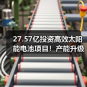 27.57亿投资高效太阳能电池项目！产能升级布局加速（图4）
