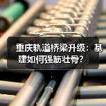 重庆轨道桥梁升级：基建如何强筋壮骨？（图4）