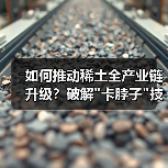 如何推动稀土全产业链升级？破解
